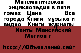 Математическая энциклопедия в пяти томах › Цена ­ 1 000 - Все города Книги, музыка и видео » Книги, журналы   . Ханты-Мансийский,Мегион г.